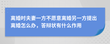 离婚时夫妻一方不愿意离婚另一方提出离婚怎么办，答辩状有什么作用