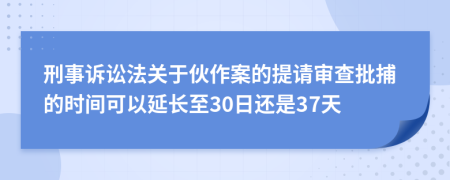 刑事诉讼法关于伙作案的提请审查批捕的时间可以延长至30日还是37天