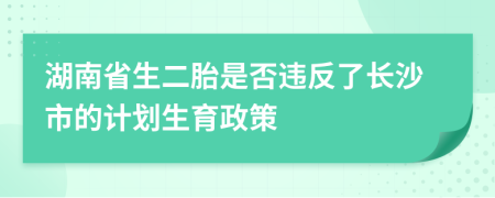 湖南省生二胎是否违反了长沙市的计划生育政策