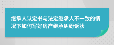 继承人认定书与法定继承人不一致的情况下如何写好房产继承纠纷诉状