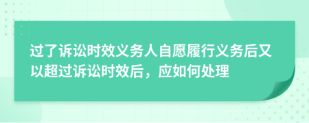 过了诉讼时效义务人自愿履行义务后又以超过诉讼时效后，应如何处理