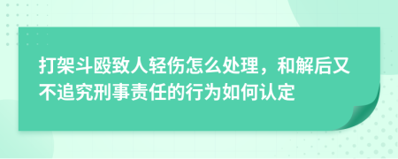 打架斗殴致人轻伤怎么处理，和解后又不追究刑事责任的行为如何认定