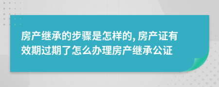 房产继承的步骤是怎样的, 房产证有效期过期了怎么办理房产继承公证