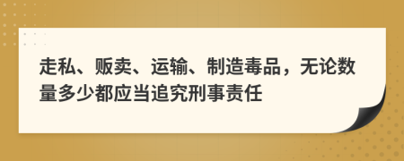 走私、贩卖、运输、制造毒品，无论数量多少都应当追究刑事责任