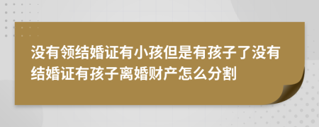 没有领结婚证有小孩但是有孩子了没有结婚证有孩子离婚财产怎么分割