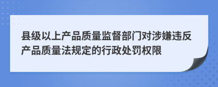 县级以上产品质量监督部门对涉嫌违反产品质量法规定的行政处罚权限