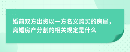 婚前双方出资以一方名义购买的房屋，离婚房产分割的相关规定是什么