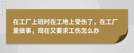 在工厂上班时在工地上受伤了，在工厂里做事，现在又要求工伤怎么办