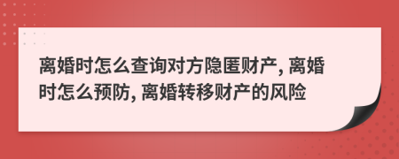 离婚时怎么查询对方隐匿财产, 离婚时怎么预防, 离婚转移财产的风险