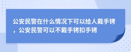 公安民警在什么情况下可以给人戴手铐，公安民警可以不戴手铐扣手铐