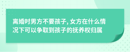 离婚时男方不要孩子, 女方在什么情况下可以争取到孩子的抚养权归属