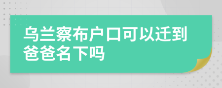 乌兰察布户口可以迁到爸爸名下吗