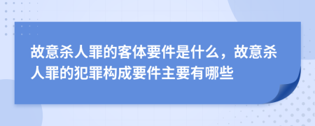 故意杀人罪的客体要件是什么，故意杀人罪的犯罪构成要件主要有哪些