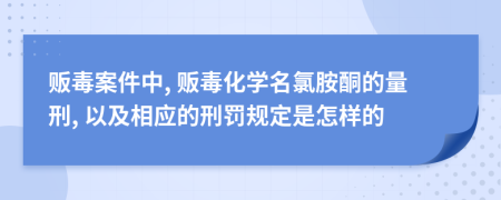 贩毒案件中, 贩毒化学名氯胺酮的量刑, 以及相应的刑罚规定是怎样的