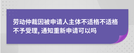 劳动仲裁因被申请人主体不适格不适格不予受理, 通知重新申请可以吗