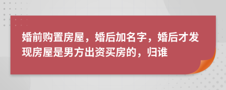 婚前购置房屋，婚后加名字，婚后才发现房屋是男方出资买房的，归谁