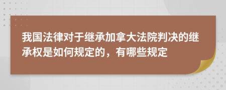 我国法律对于继承加拿大法院判决的继承权是如何规定的，有哪些规定