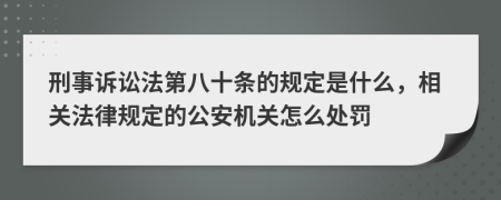 刑事诉讼法第八十条的规定是什么，相关法律规定的公安机关怎么处罚