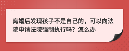 离婚后发现孩子不是自己的，可以向法院申请法院强制执行吗？怎么办