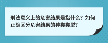 刑法意义上的危害结果是指什么？如何正确区分危害结果的种类类型？