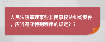 人民法院审理某些非民事权益纠纷案件，应当遵守特别程序的规定？？