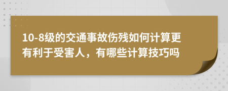 10-8级的交通事故伤残如何计算更有利于受害人，有哪些计算技巧吗