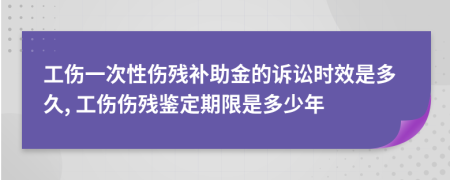 工伤一次性伤残补助金的诉讼时效是多久, 工伤伤残鉴定期限是多少年