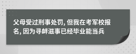 父母受过刑事处罚, 但我在考军校报名, 因为寻衅滋事已经毕业能当兵