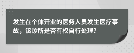 发生在个体开业的医务人员发生医疗事故，该诊所是否有权自行处理？