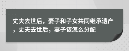 丈夫去世后，妻子和子女共同继承遗产，丈夫去世后，妻子该怎么分配