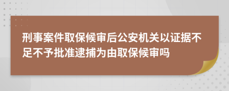 刑事案件取保候审后公安机关以证据不足不予批准逮捕为由取保候审吗