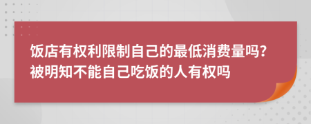 饭店有权利限制自己的最低消费量吗？被明知不能自己吃饭的人有权吗