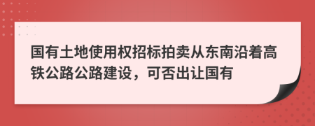 国有土地使用权招标拍卖从东南沿着高铁公路公路建设，可否出让国有