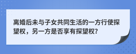 离婚后未与子女共同生活的一方行使探望权，另一方是否享有探望权？