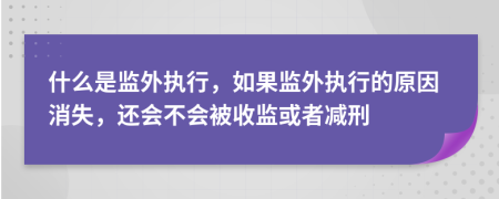 什么是监外执行，如果监外执行的原因消失，还会不会被收监或者减刑