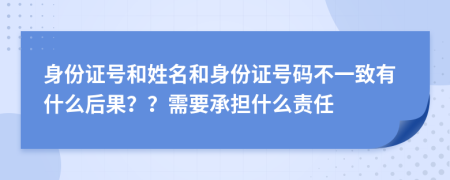 身份证号和姓名和身份证号码不一致有什么后果？？需要承担什么责任