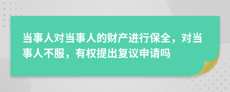 当事人对当事人的财产进行保全，对当事人不服，有权提出复议申请吗