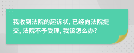 我收到法院的起诉状, 已经向法院提交, 法院不予受理, 我该怎么办?