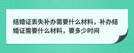 结婚证丢失补办需要什么材料，补办结婚证需要什么材料，要多少时间