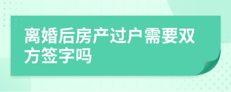 离婚后房产过户需要双方签字吗