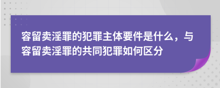 容留卖淫罪的犯罪主体要件是什么，与容留卖淫罪的共同犯罪如何区分