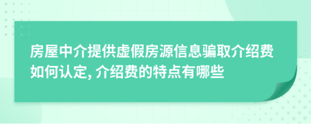 房屋中介提供虚假房源信息骗取介绍费如何认定, 介绍费的特点有哪些