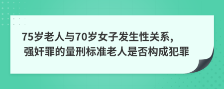 75岁老人与70岁女子发生性关系, 强奸罪的量刑标准老人是否构成犯罪