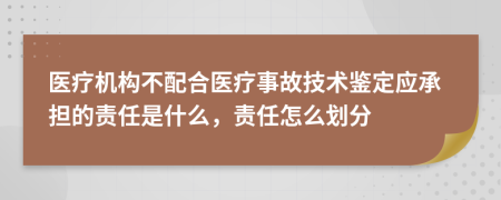 医疗机构不配合医疗事故技术鉴定应承担的责任是什么，责任怎么划分