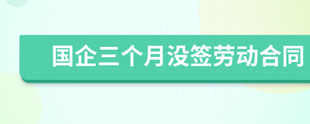 国企三个月没签劳动合同