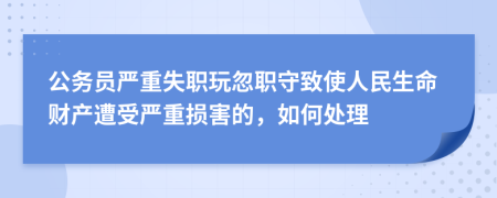 公务员严重失职玩忽职守致使人民生命财产遭受严重损害的，如何处理