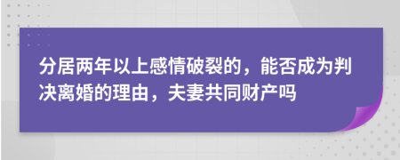 分居两年以上感情破裂的，能否成为判决离婚的理由，夫妻共同财产吗