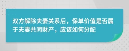 双方解除夫妻关系后，保单价值是否属于夫妻共同财产，应该如何分配