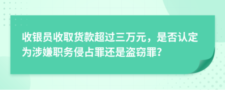 收银员收取货款超过三万元，是否认定为涉嫌职务侵占罪还是盗窃罪？