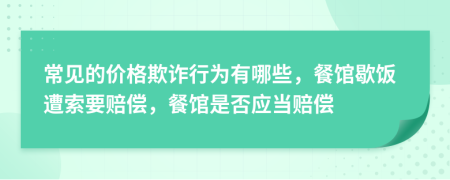 常见的价格欺诈行为有哪些，餐馆歇饭遭索要赔偿，餐馆是否应当赔偿